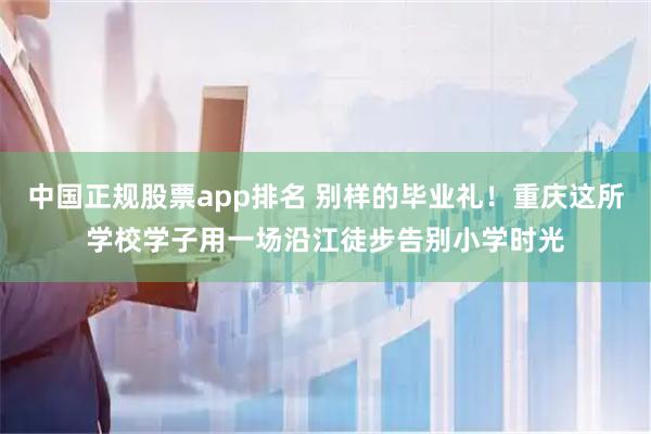 中国正规股票app排名 别样的毕业礼！重庆这所学校学子用一场沿江徒步告别小学时光