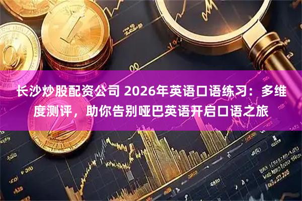 长沙炒股配资公司 2026年英语口语练习：多维度测评，助你告别哑巴英语开启口语之旅