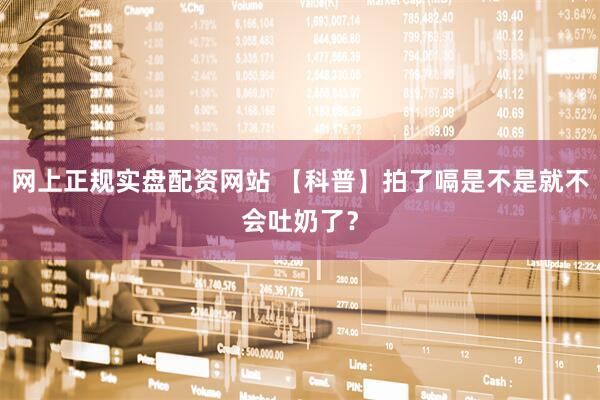 网上正规实盘配资网站 【科普】拍了嗝是不是就不会吐奶了？