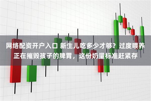 网络配资开户入口 新生儿吃多少才够？过度喂养正在摧毁孩子的脾胃，这份奶量标准赶紧存