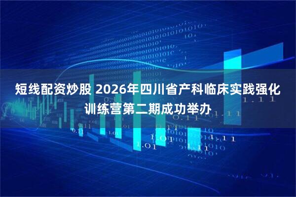 短线配资炒股 2026年四川省产科临床实践强化训练营第二期成功举办