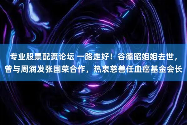 专业股票配资论坛 一路走好！谷德昭姐姐去世，曾与周润发张国荣合作，热衷慈善任血癌基金会长