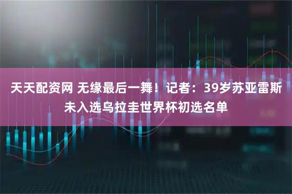 天天配资网 无缘最后一舞！记者：39岁苏亚雷斯未入选乌拉圭世界杯初选名单