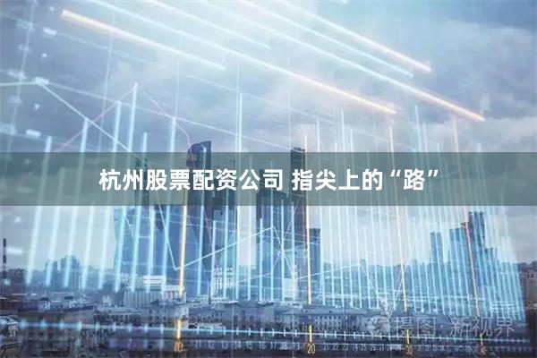 杭州股票配资公司 指尖上的“路”