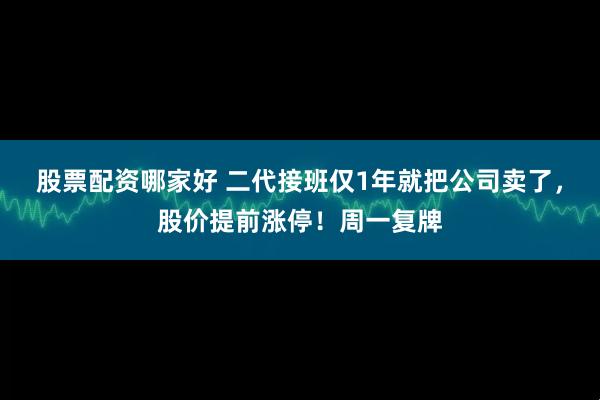 股票配资哪家好 二代接班仅1年就把公司卖了，股价提前涨停！周一复牌