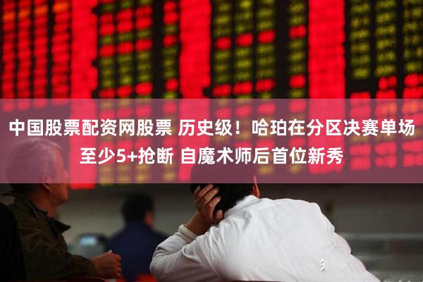中国股票配资网股票 历史级！哈珀在分区决赛单场至少5+抢断 自魔术师后首位新秀