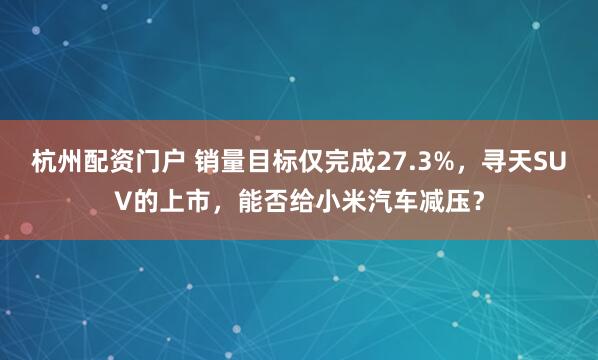 杭州配资门户 销量目标仅完成27.3%，寻天SUV的上市，能否给小米汽车减压？