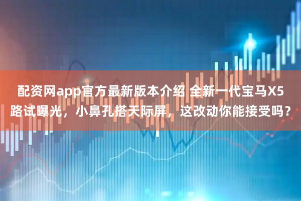 配资网app官方最新版本介绍 全新一代宝马X5路试曝光，小鼻孔搭天际屏，这改动你能接受吗？