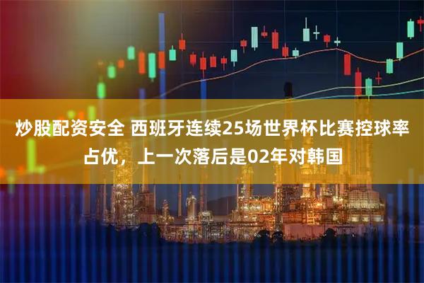 炒股配资安全 西班牙连续25场世界杯比赛控球率占优，上一次落后是02年对韩国