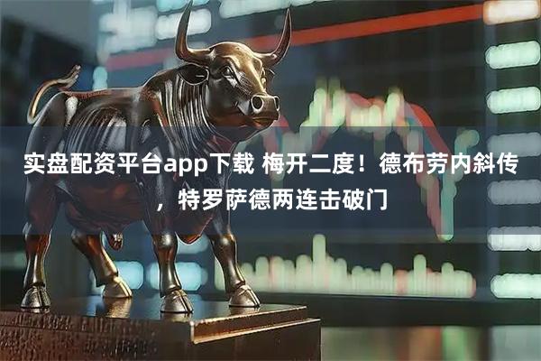 实盘配资平台app下载 梅开二度！德布劳内斜传，特罗萨德两连击破门