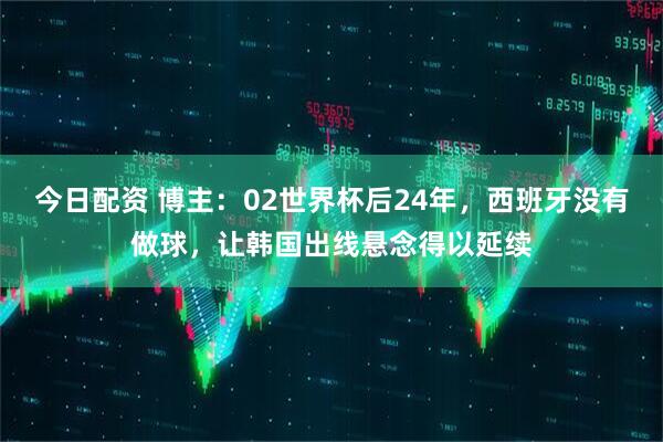 今日配资 博主：02世界杯后24年，西班牙没有做球，让韩国出线悬念得以延续