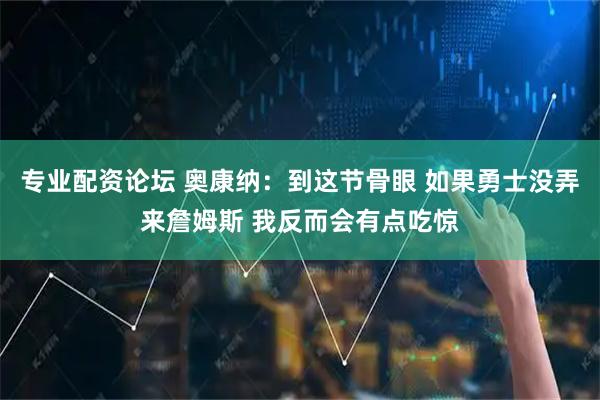 专业配资论坛 奥康纳:到这节骨眼 如果勇士没弄来詹姆斯 我反而会有点吃惊