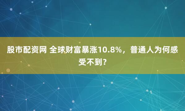 股市配资网 全球财富暴涨10.8%，普通人为何感受不到？