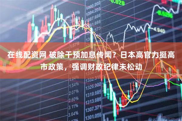 在线配资网 破除干预加息传闻？日本高官力挺高市政策，强调财政纪律未松动