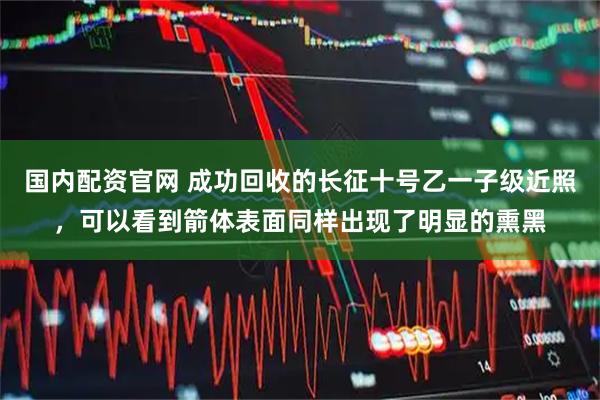 国内配资官网 成功回收的长征十号乙一子级近照，可以看到箭体表面同样出现了明显的熏黑