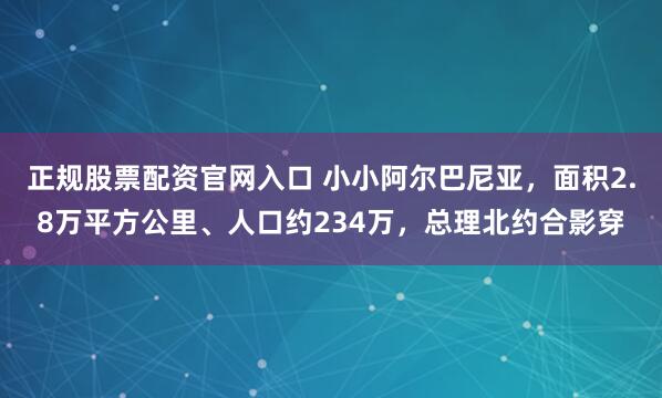 正规股票配资官网入口 小小阿尔巴尼亚，面积2.8万平方公里、人口约234万，总理北约合影穿