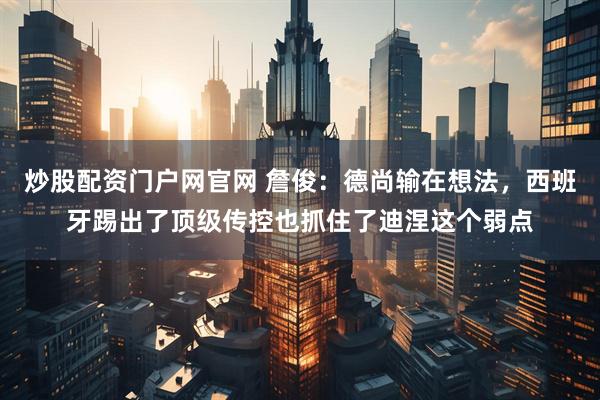 炒股配资门户网官网 詹俊：德尚输在想法，西班牙踢出了顶级传控也抓住了迪涅这个弱点