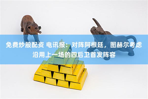 免费炒股配资 电讯报:对阵阿根廷,图赫尔考虑沿用上一场的四后卫首发阵容