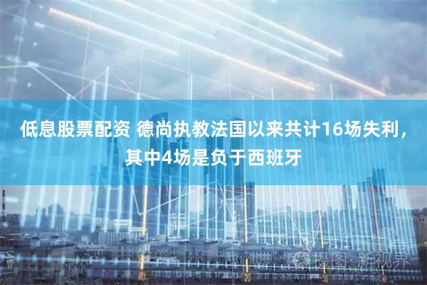 低息股票配资 德尚执教法国以来共计16场失利，其中4场是负于西班牙