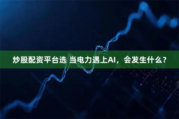 炒股配资平台选 当电力遇上AI,会发生什么?