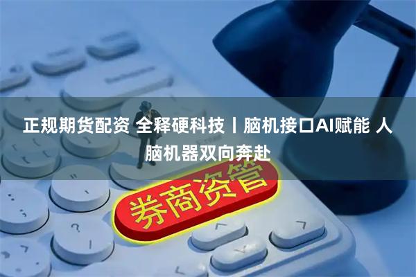 正规期货配资 全释硬科技丨脑机接口AI赋能 人脑机器双向奔赴