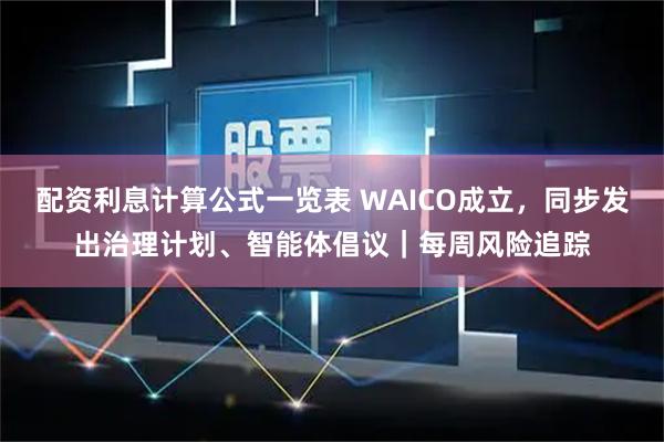 配资利息计算公式一览表 WAICO成立，同步发出治理计划、智能体倡议｜每周风险追踪
