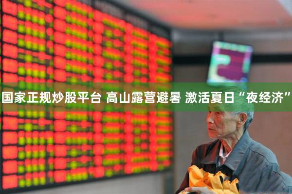 国家正规炒股平台 高山露营避暑 激活夏日“夜经济”