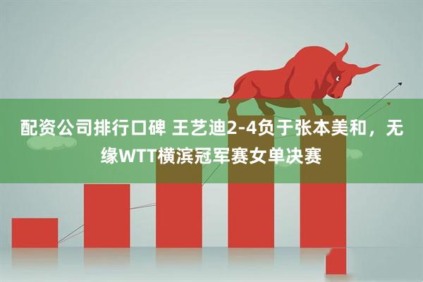 配资公司排行口碑 王艺迪2-4负于张本美和，无缘WTT横滨冠军赛女单决赛