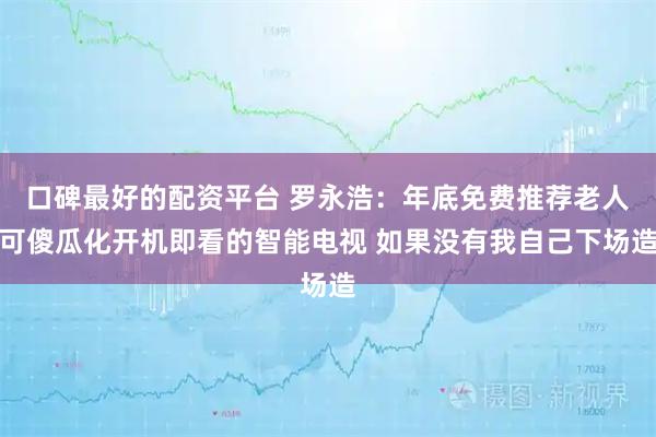 口碑最好的配资平台 罗永浩：年底免费推荐老人可傻瓜化开机即看的智能电视 如果没有我自己下场造