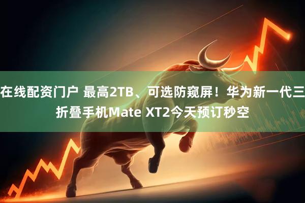 在线配资门户 最高2TB、可选防窥屏！华为新一代三折叠手机Mate XT2今天预订秒空