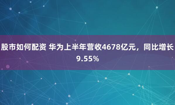 股市如何配资 华为上半年营收4678亿元，同比增长9.55%