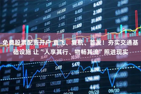 免费股票配资开户 直飞、复航、首发！夯实交通基础设施 让“人享其行、物畅其流”照进现实