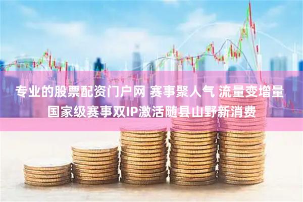 专业的股票配资门户网 赛事聚人气 流量变增量 国家级赛事双IP激活随县山野新消费