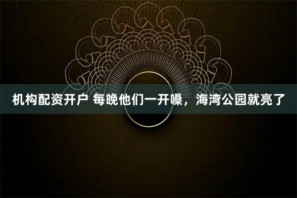 机构配资开户 每晚他们一开嗓，海湾公园就亮了