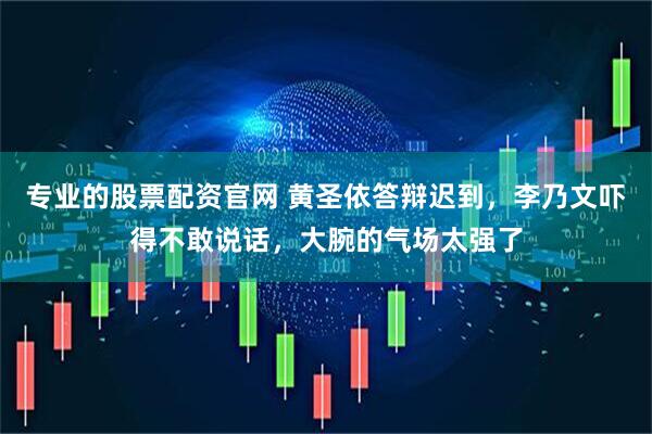 专业的股票配资官网 黄圣依答辩迟到，李乃文吓得不敢说话，大腕的气场太强了