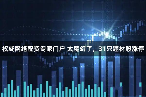 权威网络配资专家门户 太魔幻了，31只题材股涨停