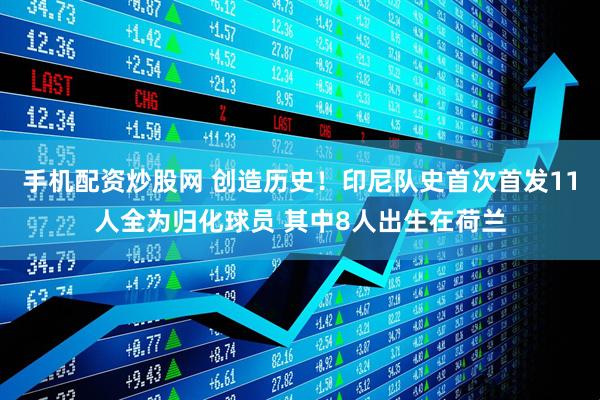 手机配资炒股网 创造历史！印尼队史首次首发11人全为归化球员 其中8人出生在荷兰