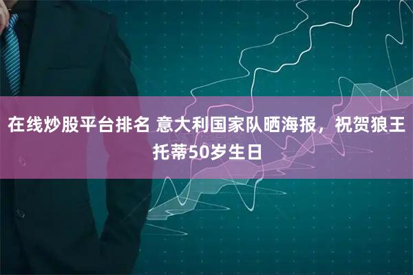 在线炒股平台排名 意大利国家队晒海报，祝贺狼王托蒂50岁生日