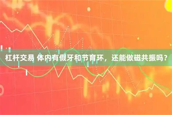 杠杆交易 体内有假牙和节育环，还能做磁共振吗？