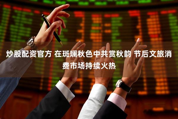 炒股配资官方 在斑斓秋色中共赏秋韵 节后文旅消费市场持续火热