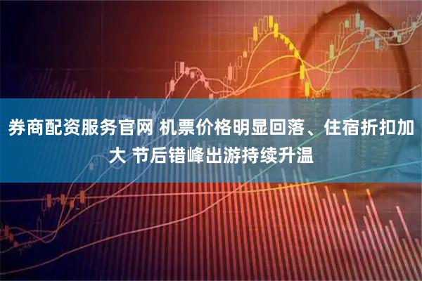 券商配资服务官网 机票价格明显回落、住宿折扣加大 节后错峰出游持续升温