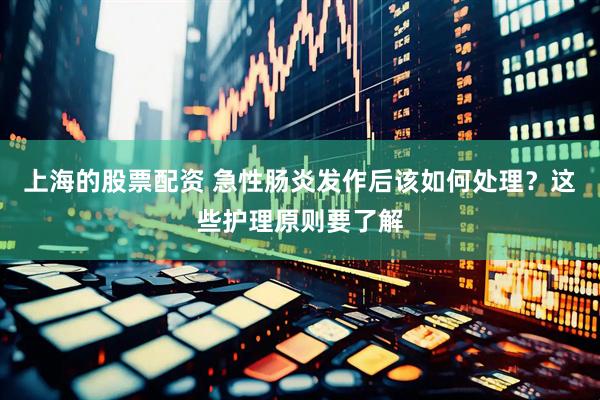 上海的股票配资 急性肠炎发作后该如何处理？这些护理原则要了解