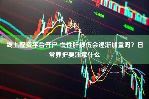 线上配资平台开户 慢性肝损伤会逐渐加重吗?日常养护要注意什么